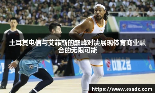 678体育土耳其电信与艾菲斯的巅峰对决展现体育商业融合的无限可能