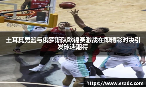 678体育土耳其男篮与俄罗斯队欧锦赛激战在即精彩对决引发球迷期待