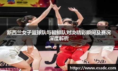 678体育新西兰女子篮球队与朝鲜队对决精彩瞬间及赛况深度解析
