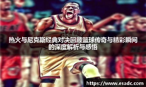 678体育热火与尼克斯经典对决回顾篮球传奇与精彩瞬间的深度解析与感悟